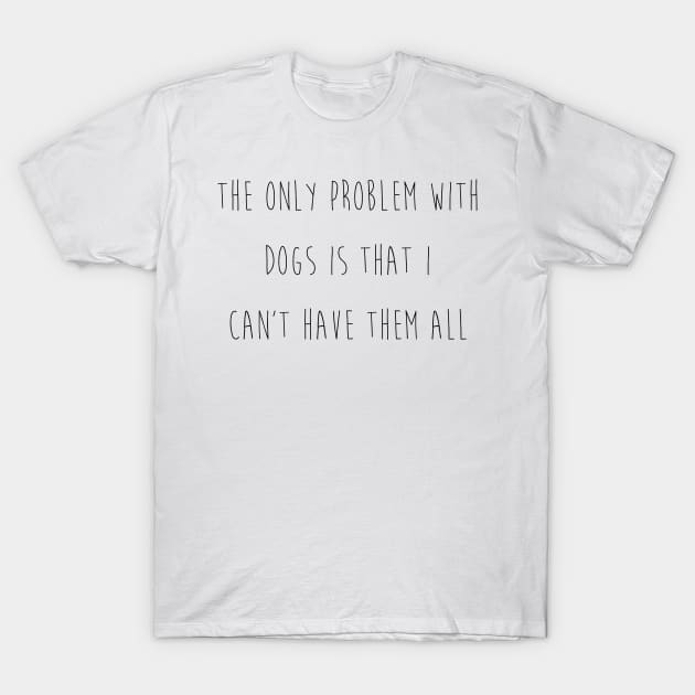The only problem with dogs is that I can't have them all. T-Shirt by Kobi